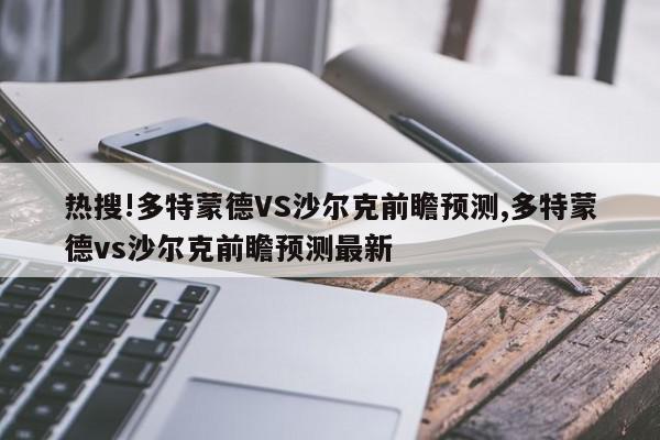 热搜!多特蒙德VS沙尔克前瞻预测,多特蒙德vs沙尔克前瞻预测最新