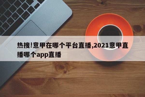 热搜!意甲在哪个平台直播,2021意甲直播哪个app直播