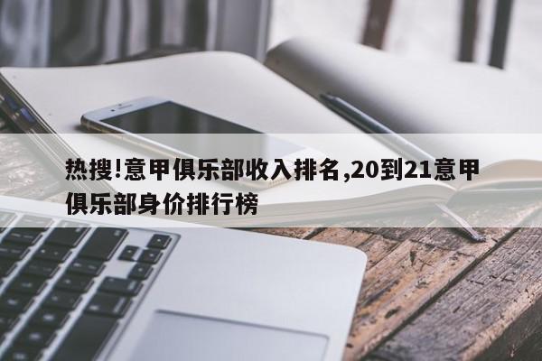 热搜!意甲俱乐部收入排名,20到21意甲俱乐部身价排行榜