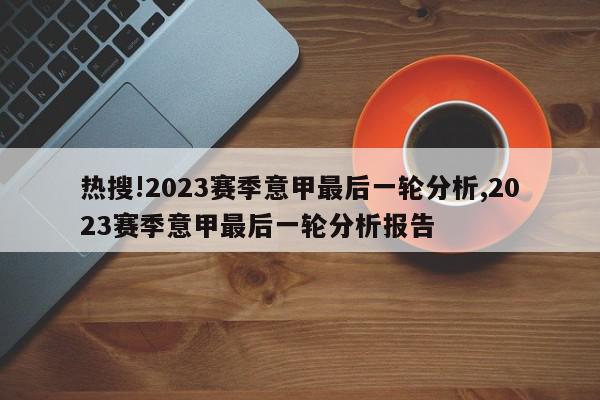 热搜!2023赛季意甲最后一轮分析,2023赛季意甲最后一轮分析报告