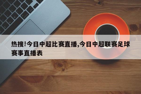 热搜!今日中超比赛直播,今日中超联赛足球赛事直播表