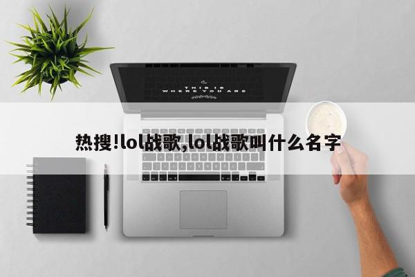 热搜!lol战歌,lol战歌叫什么名字