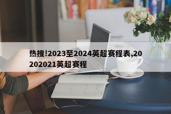 热搜!2023至2024英超赛程表,20202021英超赛程