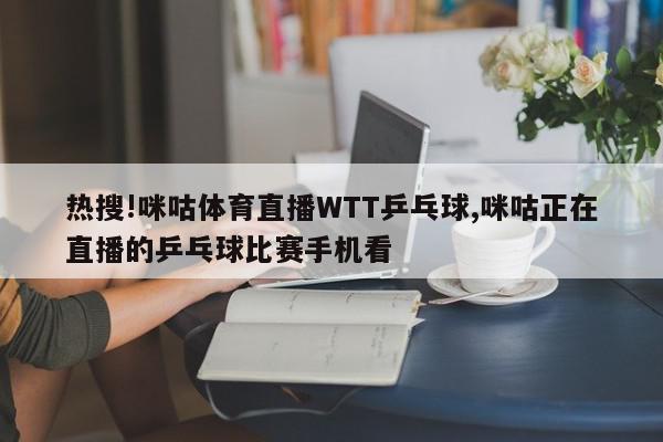 热搜!咪咕体育直播WTT乒乓球,咪咕正在直播的乒乓球比赛手机看