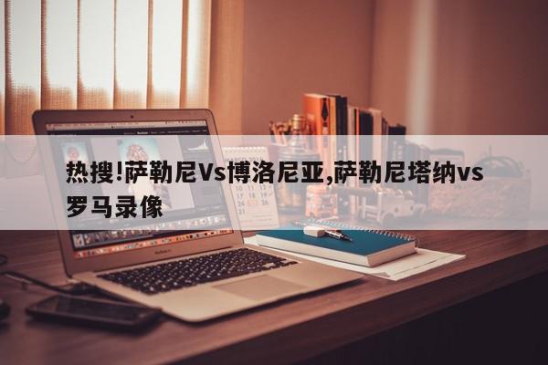 热搜!萨勒尼Vs博洛尼亚,萨勒尼塔纳vs罗马录像