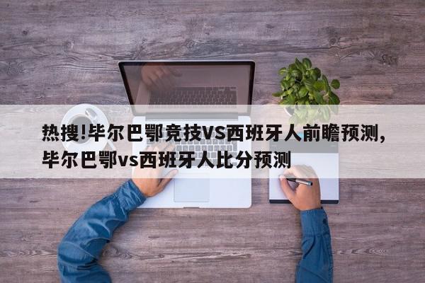 热搜!毕尔巴鄂竞技VS西班牙人前瞻预测,毕尔巴鄂vs西班牙人比分预测