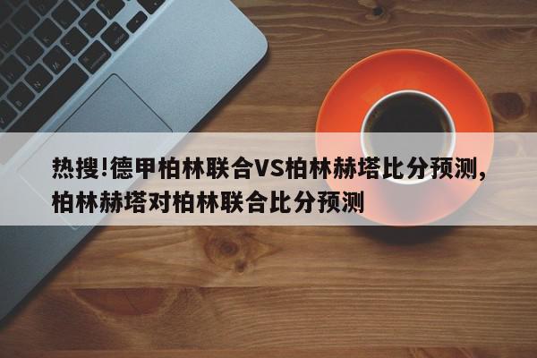 热搜!德甲柏林联合VS柏林赫塔比分预测,柏林赫塔对柏林联合比分预测