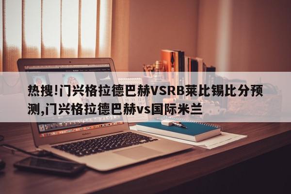 热搜!门兴格拉德巴赫VSRB莱比锡比分预测,门兴格拉德巴赫vs国际米兰