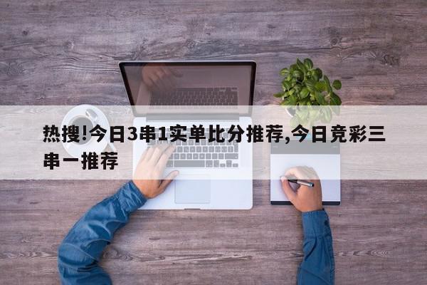 热搜!今日3串1实单比分推荐,今日竞彩三串一推荐