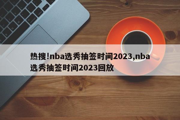 热搜!nba选秀抽签时间2023,nba选秀抽签时间2023回放