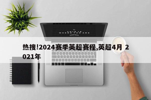 热搜!2024赛季英超赛程,英超4月 2021年