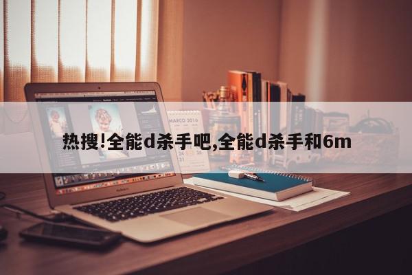 热搜!全能d杀手吧,全能d杀手和6m