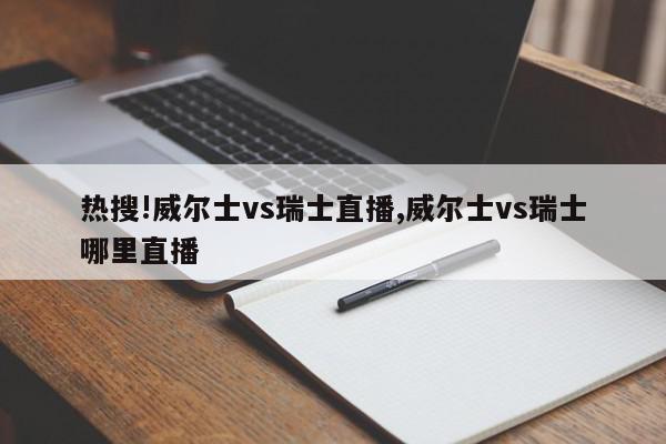 热搜!威尔士vs瑞士直播,威尔士vs瑞士哪里直播