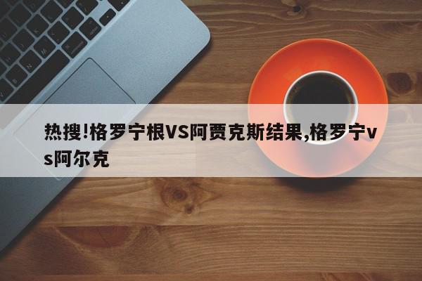 热搜!格罗宁根VS阿贾克斯结果,格罗宁vs阿尔克