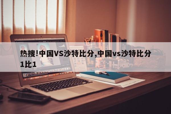 热搜!中国VS沙特比分,中国vs沙特比分1比1