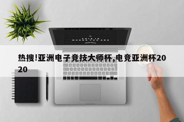 热搜!亚洲电子竞技大师杯,电竞亚洲杯2020