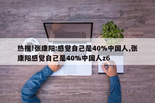 热搜!张康阳:感觉自己是40%中国人,张康阳感觉自己是40%中国人z6