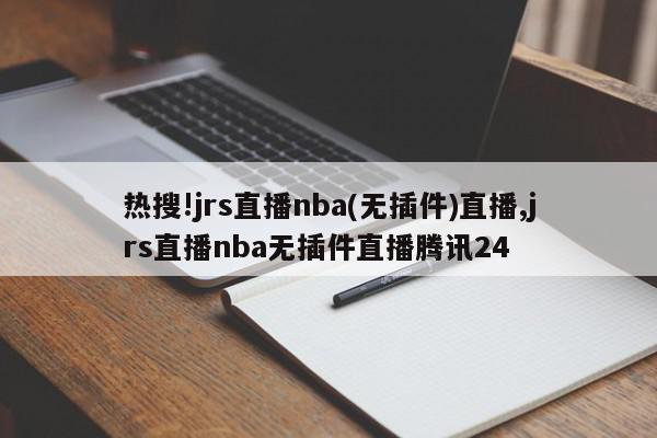 热搜!jrs直播nba(无插件)直播,jrs直播nba无插件直播腾讯24