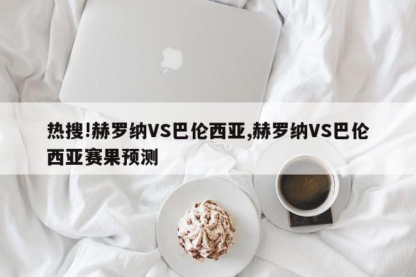 热搜!赫罗纳VS巴伦西亚,赫罗纳VS巴伦西亚赛果预测