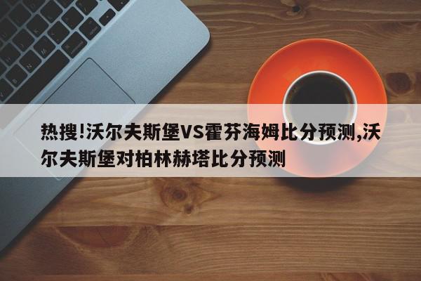 热搜!沃尔夫斯堡VS霍芬海姆比分预测,沃尔夫斯堡对柏林赫塔比分预测