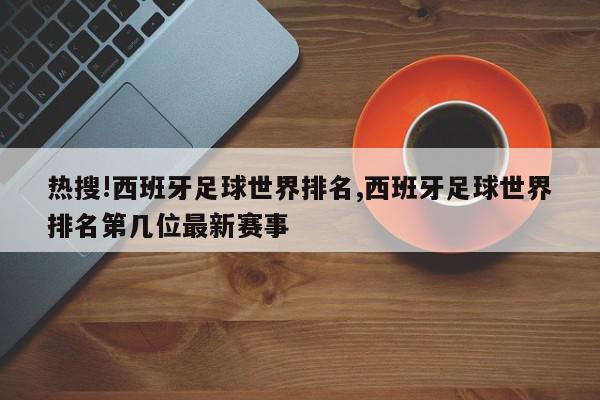 热搜!西班牙足球世界排名,西班牙足球世界排名第几位最新赛事