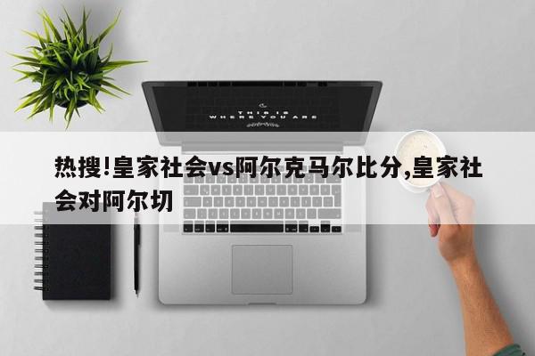 热搜!皇家社会vs阿尔克马尔比分,皇家社会对阿尔切