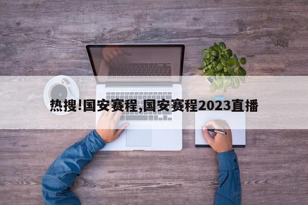 热搜!国安赛程,国安赛程2023直播