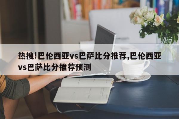 热搜!巴伦西亚vs巴萨比分推荐,巴伦西亚vs巴萨比分推荐预测