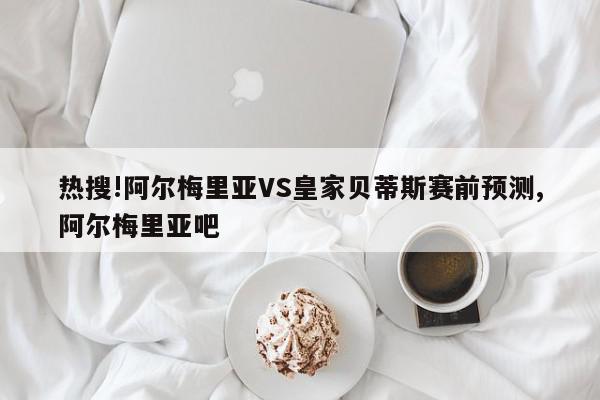 热搜!阿尔梅里亚VS皇家贝蒂斯赛前预测,阿尔梅里亚吧