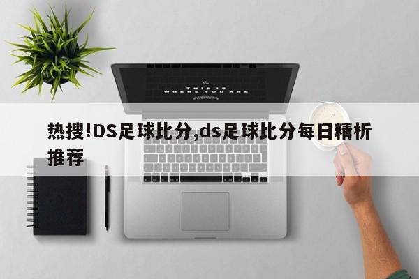 热搜!DS足球比分,ds足球比分每日精析推荐