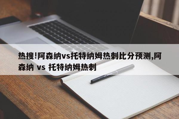 热搜!阿森纳vs托特纳姆热刺比分预测,阿森纳 vs 托特纳姆热刺