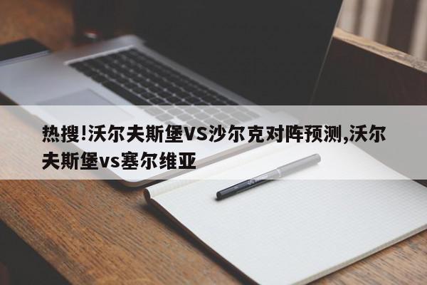 热搜!沃尔夫斯堡VS沙尔克对阵预测,沃尔夫斯堡vs塞尔维亚