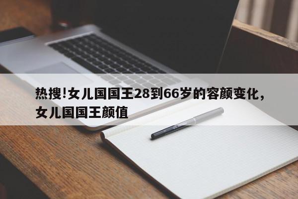 热搜!女儿国国王28到66岁的容颜变化,女儿国国王颜值