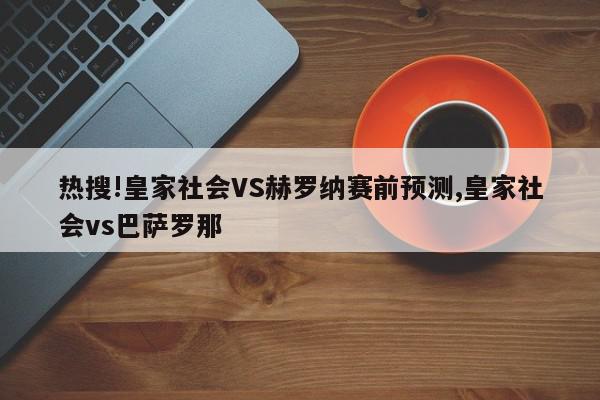 热搜!皇家社会VS赫罗纳赛前预测,皇家社会vs巴萨罗那