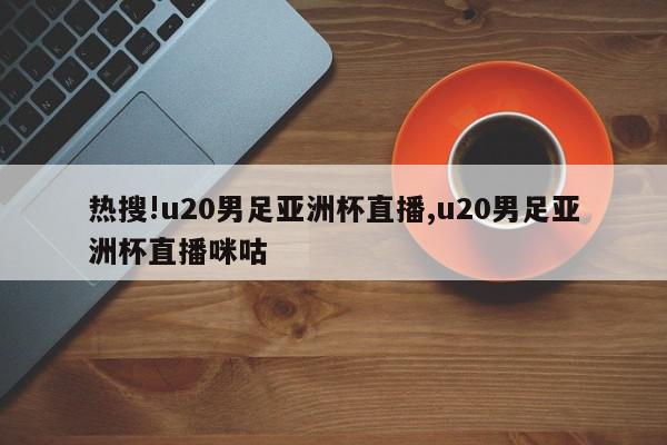 热搜!u20男足亚洲杯直播,u20男足亚洲杯直播咪咕