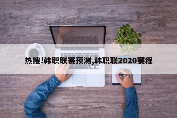 热搜!韩职联赛预测,韩职联2020赛程