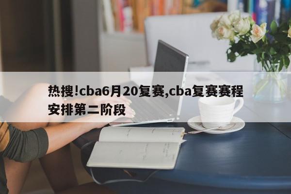 热搜!cba6月20复赛,cba复赛赛程安排第二阶段