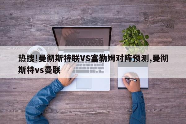 热搜!曼彻斯特联VS富勒姆对阵预测,曼彻斯特vs曼联