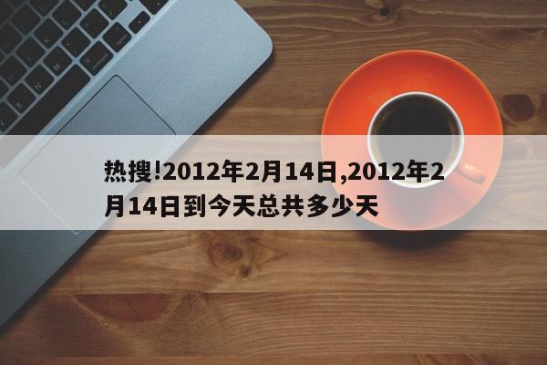 热搜!2012年2月14日,2012年2月14日到今天总共多少天